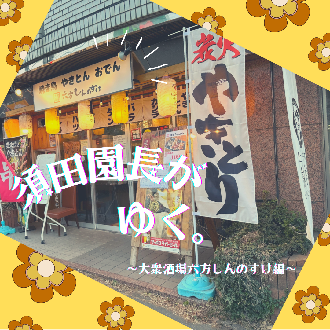 須田園長がゆく。～大衆酒場 六方しんのすけ編～